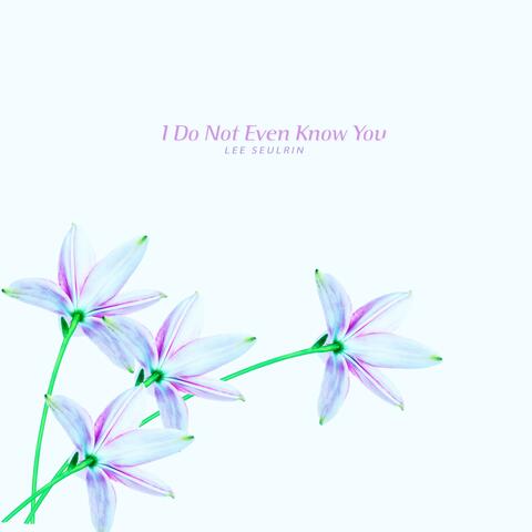 I Do Not Even Know You