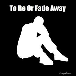 To Be Or Fade Away