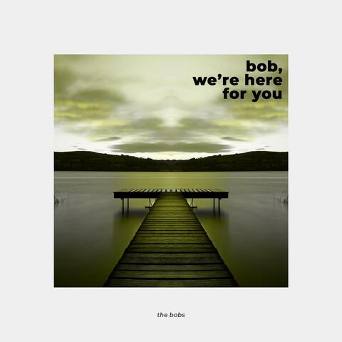 Bob, We're Here for You
