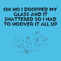 Oh No I Dropped My Glass and It Shattered So I Had to Hoover It All Up