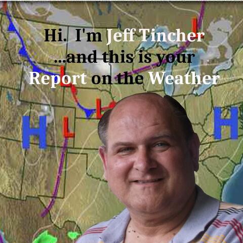 Hi. I'm Jeff Tincher...and this Is your Report on the Weather.