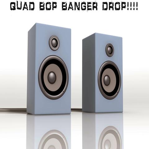 Quad Bop Banger Drop!!!!