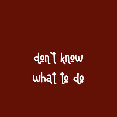 Don't know what to do