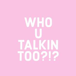 WHO U TALKIN TOO?!