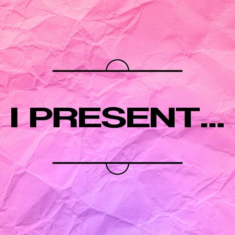 I Present...