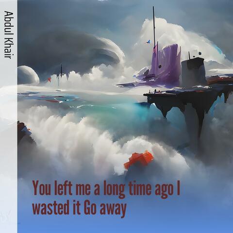 You Left Me a Long Time Ago I Wasted It Go Away