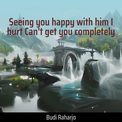 Seeing You Happy with Him I Hurt Can't Get You Completely