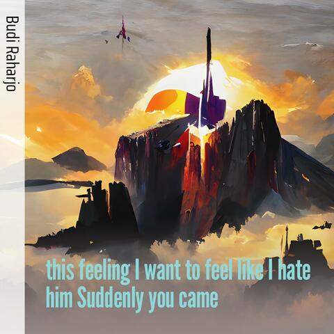 This Feeling I Want to Feel Like I Hate Him Suddenly You Came