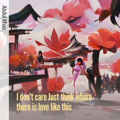 I Don't Care Just Think Where There Is Love Like This