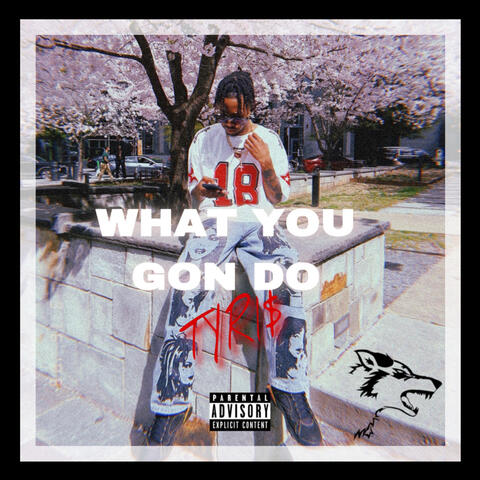 WHAT YOU GON DO?