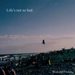 Life's Not So Bad.