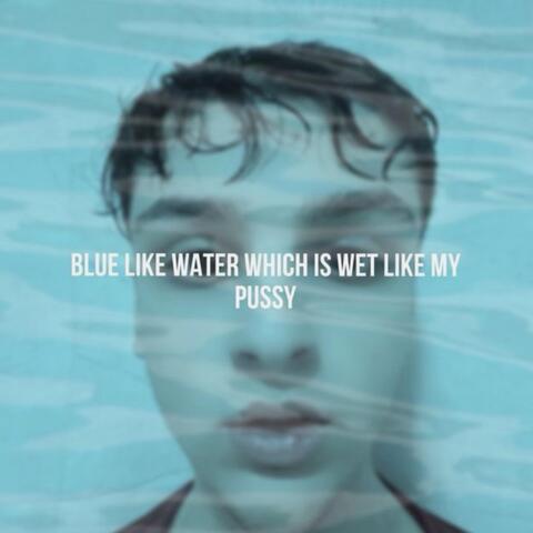 Blue Like Water Which Is Wet Like My Pussy