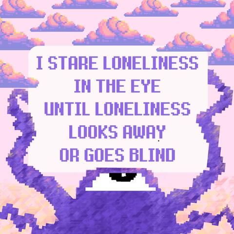 I stare loneliness in the eye until loneliness looks away or goes blind