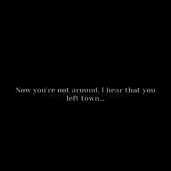 Now You’re Not Around, I Hear That You Left Town….