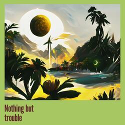 Nothing but trouble