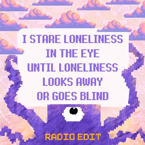 I STARE LONELINESS IN THE EYE UNTIL LONELINESS LOOKS AWAY OR GOES BLIND