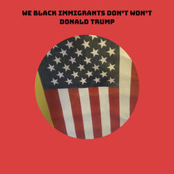 WE BLACK Immigrants Don’t won’t DONALD TRUMP