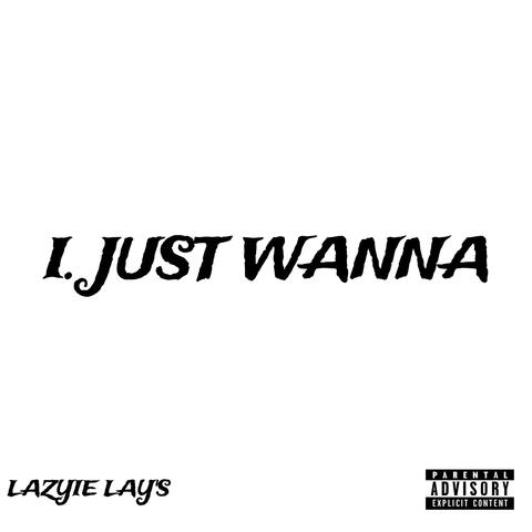 I JUST WANNA
