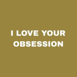 I Love Your Obsession