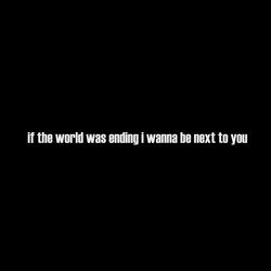 if the world was ending i wanna be next to you