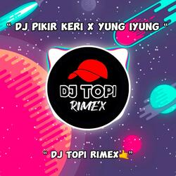 DJ PIKIR KERI X YUNG IYUNG IYUNG