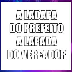 A LADAPA  DO PREFEITO  A LAPADA  DO VEREADOR