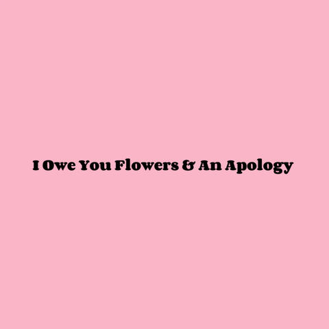 I Owe You Flowers & An Apology
