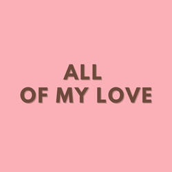 ALL OF MY LOVE