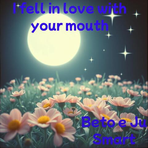 I fell in love with your mouth
