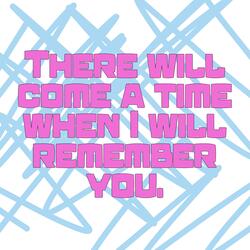 There will come a time when I will remember you.