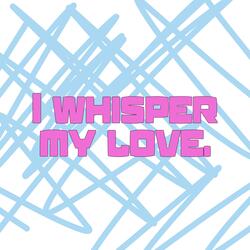 I whisper my love.