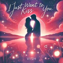 I just want to kiss you