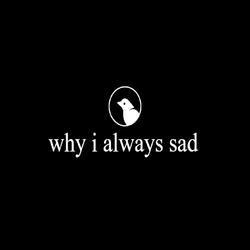 why i always sad