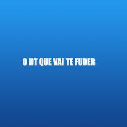 O DT QUE VAI TE FUDER