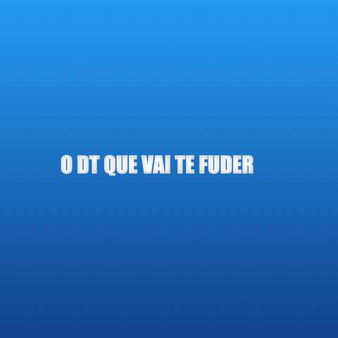 O DT QUE VAI TE FUDER