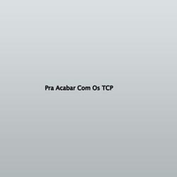 Pra Acabar Com Os TCP
