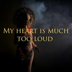 My heart is much too loud