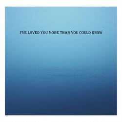 I’ve loved you more than you could know