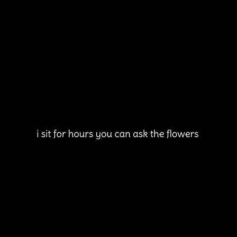 i sit for hours you can ask the flowers