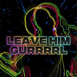 LEAVE HIM GURRRRL