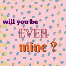 wil you be ever mine?