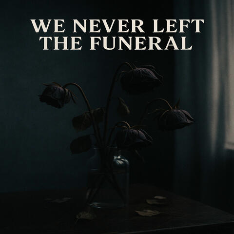 WE NEVER LEFT THE FUNERAL
