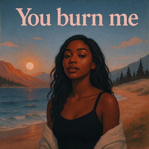 You burn me
