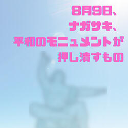 8月9日、ナガサキ、平和のモニュメントが押し潰すもの