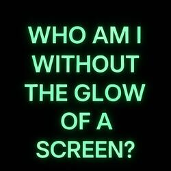 WHO AM I WITHOUT THE GLOW OF A SCREEN?