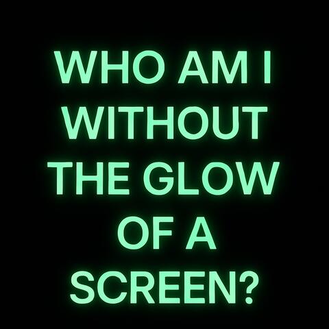 WHO AM I WITHOUT THE GLOW OF A SCREEN?