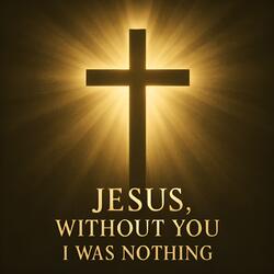 Jesus, Without You I Was Nothing