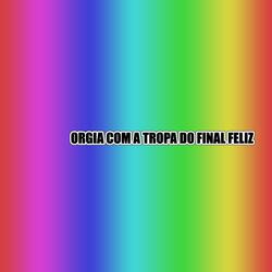ORGIA COM A TROPA DO FINAL FELIZ