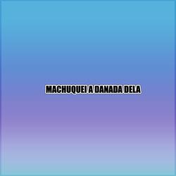 MACHUQUEI A DANADA DELA