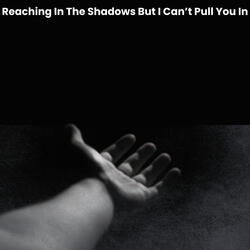 Reaching In The Shadows But I Can't Pull You In